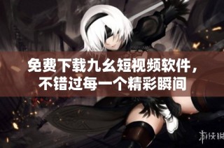 免费下载九幺短视频软件，不错过每一个精彩瞬间