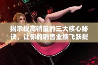 揭示提高销量的三大核心秘诀，让你的销售业绩飞跃提升