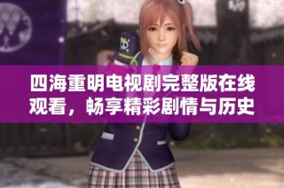 四海重明电视剧完整版在线观看，畅享精彩剧情与历史风云