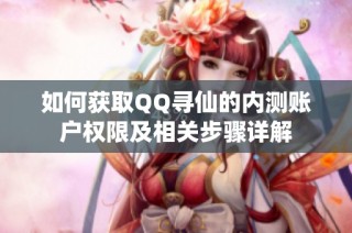 如何获取QQ寻仙的内测账户权限及相关步骤详解
