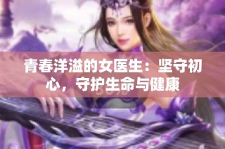 青春洋溢的女医生：坚守初心，守护生命与健康