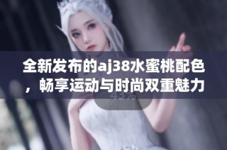 全新发布的aj38水蜜桃配色，畅享运动与时尚双重魅力