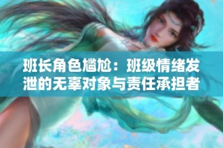 班长角色尴尬：班级情绪发泄的无辜对象与责任承担者