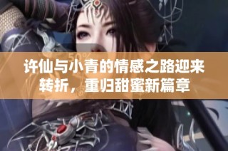 许仙与小青的情感之路迎来转折，重归甜蜜新篇章