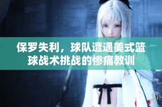 保罗失利，球队遭遇美式篮球战术挑战的惨痛教训