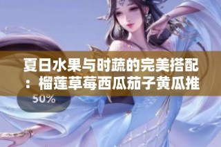夏日水果与时蔬的完美搭配：榴莲草莓西瓜茄子黄瓜推荐
