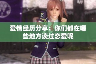 爱情经历分享：你们都在哪些地方谈过恋爱呢
