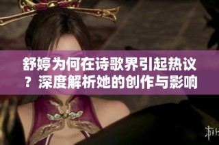 舒婷为何在诗歌界引起热议？深度解析她的创作与影响