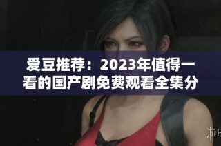 爱豆推荐：2023年值得一看的国产剧免费观看全集分享