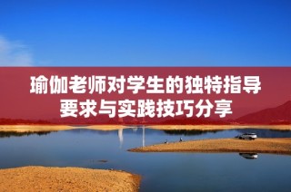 瑜伽老师对学生的独特指导要求与实践技巧分享