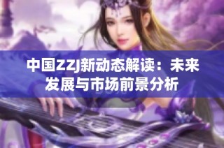 中国ZZJ新动态解读：未来发展与市场前景分析