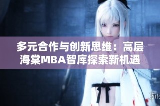 多元合作与创新思维：高层海棠MBA智库探索新机遇