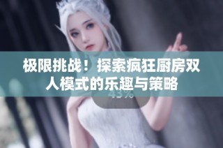 极限挑战！探索疯狂厨房双人模式的乐趣与策略