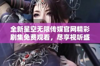 全新星空无限传媒官网精彩剧集免费观看，尽享视听盛宴