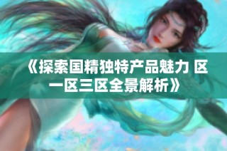 《探索国精独特产品魅力 区一区三区全景解析》