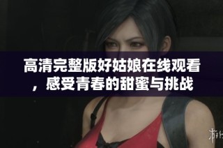 高清完整版好姑娘在线观看，感受青春的甜蜜与挑战