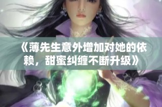 《薄先生意外增加对她的依赖，甜蜜纠缠不断升级》