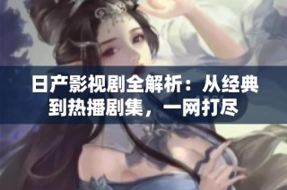 日产影视剧全解析：从经典到热播剧集，一网打尽