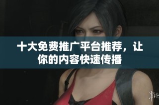 十大免费推广平台推荐，让你的内容快速传播
