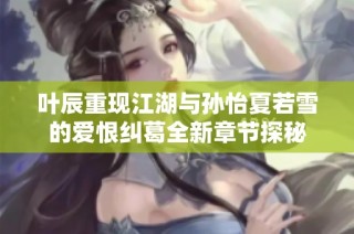 叶辰重现江湖与孙怡夏若雪的爱恨纠葛全新章节探秘