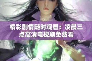 精彩剧情随时观看：凌晨三点高清电视剧免费看