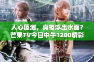 人心叵测，真相浮出水面？芒果TV今日中午1200精彩首播！