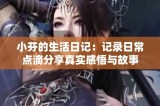 小芬的生活日记：记录日常点滴分享真实感悟与故事