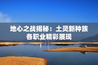 地心之战揭秘：土灵新种族各职业精彩展现