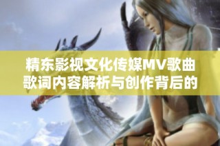 精东影视文化传媒MV歌曲歌词内容解析与创作背后的故事