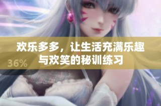 欢乐多多，让生活充满乐趣与欢笑的秘训练习
