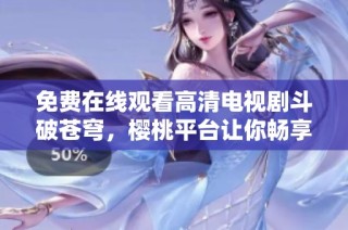 免费在线观看高清电视剧斗破苍穹，樱桃平台让你畅享盛宴