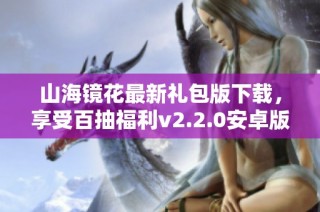 山海镜花最新礼包版下载，享受百抽福利v2.2.0安卓版