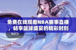 免费在线观看NBA赛事直播，畅享篮球盛宴的精彩时刻