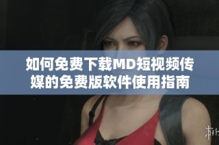 如何免费下载MD短视频传媒的免费版软件使用指南