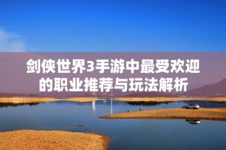 剑侠世界3手游中最受欢迎的职业推荐与玩法解析