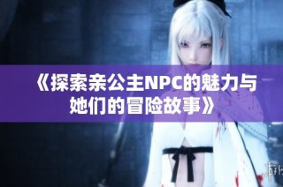 《探索亲公主NPC的魅力与她们的冒险故事》