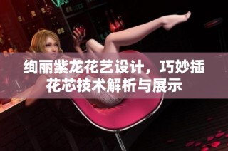 绚丽紫龙花艺设计，巧妙插花芯技术解析与展示