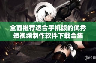 全面推荐适合手机版的优秀短视频制作软件下载合集