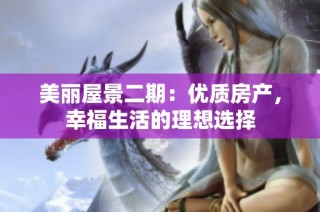 美丽屋景二期：优质房产，幸福生活的理想选择