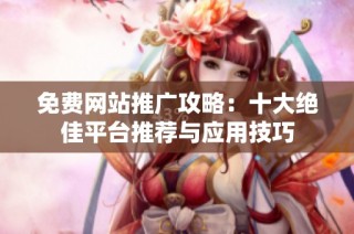 免费网站推广攻略：十大绝佳平台推荐与应用技巧