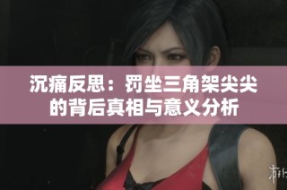 沉痛反思：罚坐三角架尖尖的背后真相与意义分析