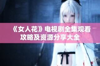 《女人花》电视剧全集观看攻略及资源分享大全
