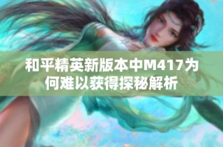 和平精英新版本中M417为何难以获得探秘解析