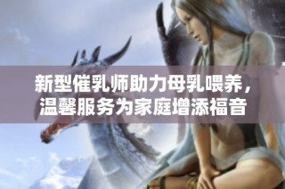 新型催乳师助力母乳喂养，温馨服务为家庭增添福音