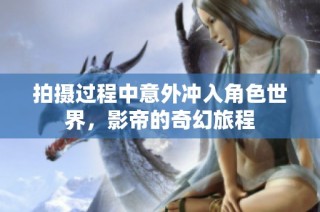拍摄过程中意外冲入角色世界，影帝的奇幻旅程