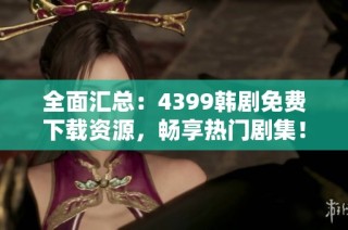 全面汇总：4399韩剧免费下载资源，畅享热门剧集！