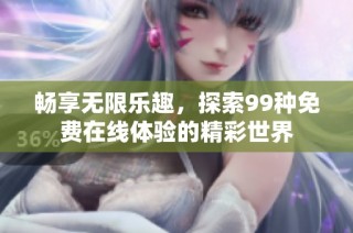畅享无限乐趣，探索99种免费在线体验的精彩世界