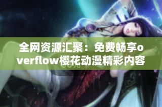 全网资源汇聚：免费畅享overflow樱花动漫精彩内容