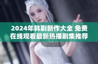 2024年韩剧新作大全 免费在线观看最新热播剧集推荐