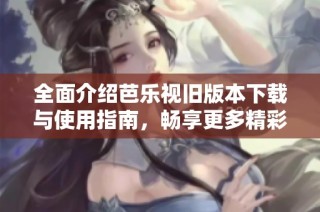 全面介绍芭乐视旧版本下载与使用指南，畅享更多精彩内容